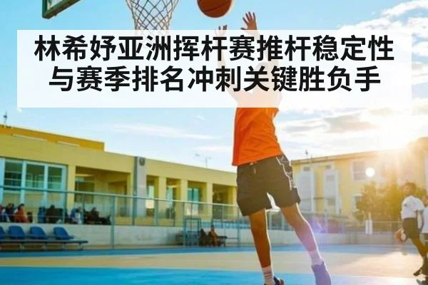 林希妤亚洲挥杆赛推杆稳定性与赛季排名冲刺关键胜负手