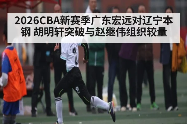 2026CBA新赛季广东宏远对辽宁本钢 胡明轩突破与赵继伟组织较量
