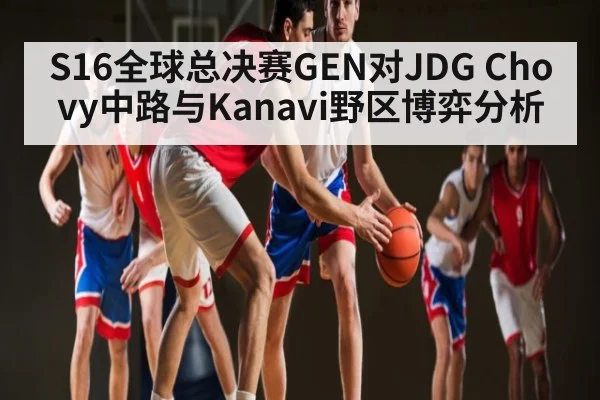 S16全球总决赛GEN对JDG Chovy中路与Kanavi野区博弈分析